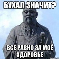 Бухал значит? Все равно за моё здоровье