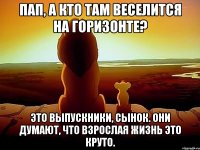 ПАП, А КТО ТАМ ВЕСЕЛИТСЯ НА ГОРИЗОНТЕ? ЭТО ВЫПУСКНИКИ, СЫНОК. ОНИ ДУМАЮТ, ЧТО ВЗРОСЛАЯ ЖИЗНЬ ЭТО КРУТО.