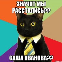 Значит мы расстались?? Саша Иванова??