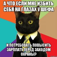 А что если мне избить себя на глазах у шефа И потребовать повысить зарплату перед заходом охраны?