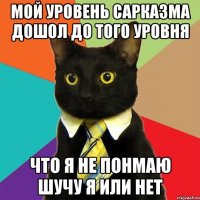 Мой уровень сарказма дошол до того уровня Что я не понмаю шучу я или нет