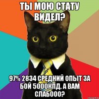 Ты мою стату видел? 97% 2834 средний опыт за бой 5000кпд. А вам слабоОО?