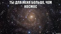 Ты для меня больше, чем космос 