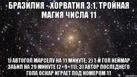 Бразилия - Хорватия 3:1. Тройная магия числа 11 1) автогол Марселу на 11 минуте; 2) 1-й гол Неймар забил на 29 минуте (2+9=11); 3) автор последнего гола Оскар играет под номером 11