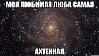 моя любимая Люба самая ахуенная