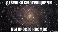 девушки смотрящие чм вы просто космос