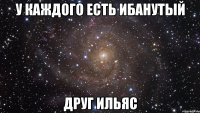 у каждого есть ибанутый друг ильяс