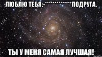 Люблю тебя:-**************подруга, ты у меня самая лучшая!