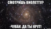 Смотришь Виолетту? -чувак .да ты крут!