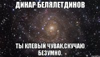 Динар Белялетдинов Ты клевый чувак,скучаю безумно.