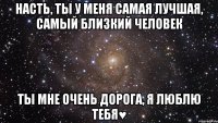 Насть, ты у меня самая лучшая, самый близкий человек ТЫ мне очень дорога, я люблю тебя♥