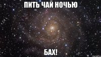 Пить чай ночью БАХ!