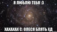 Я люблю тебя :з Хахахах с: Олеся БЛЯТЬ хд