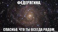 Федерягина, спасибо, что ты всегда рядом.