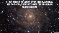 Относитесь ко всему с позитивом,если вас кто-то послал почувствуйте себя важным посланником. 