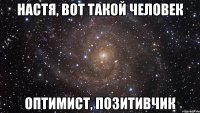 Настя, вот такой человек Оптимист, позитивчик