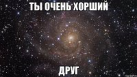 Ты очень хорший друг