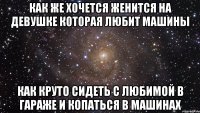 Как же хочется женится на девушке которая любит машины как круто сидеть с любимой в гараже и копаться в машинах