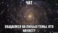 ЧАТ ОБЩАЕМСЯ НА ЛЮБЫЕ ТЕМЫ, КТО НАЧНЕТ?