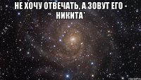 Не хочу отвечать, а зовут его - Никита* 