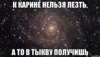 к Карине нельзя лезть, а то в тыкву получишь