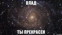 Влад ты прекрасен