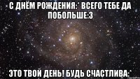 С Днём Рождения:* Всего тебе да побольше:3 Это твой день! Будь счастлива:*