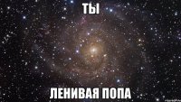 ты ленивая попа