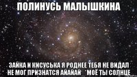 Полинусь Малышкина Зайка и кисуська я роднее тебя не видал не мог признатся айайай_*моё ты солнце