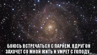  Боюсь встречаться с парнем. Вдруг он захочет со мной жить и умрет с голоду...