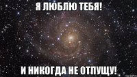 Я люблю тебя! И никогда не отпущу!