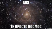 Еля ти просто космос