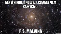 Береги мне прошу, я слабее чем кажусь ∞ P.S. Malvina