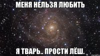 Меня нельзя любить я ТВАРЬ.. прости Лёш.