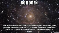 Водолей. Вон тот человек, на фотки которого вы в контакте пялитесь и даже друзьям рассказать боитесь что втюрились по самые помидоры, так вот он – тоже блять думает о вас и тупит нихуя сказать не может.