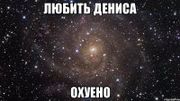 Любить Дениса охуено