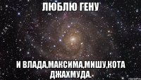 Люблю гену И влада,максима,мишу,кота джахмуда.