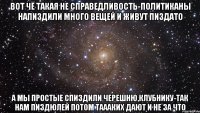 Вот чё такая не справедливость-политиканы напиздили много вещей и живут пиздато а мы простые спиздили черешню,клубнику-так нам пиздюлей потом таааких дают и не за что