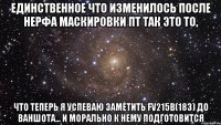 Единственное что изменилось после нерфа маскировки пт так это то, что теперь я успеваю заметить FV215b(183) до ваншота... и морально к нему подготовится