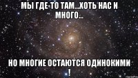 Мы где-то там...хоть нас и много... но многие остаются одинокими !