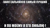 Ваня Сальников самый лучший и по моему я его люблю !