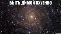 Быть Димой охуенно 