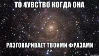 То 4увство когда она разговаривает твоими фразами ^^