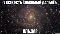 У всех есть знакомый далбоёб Ильдар