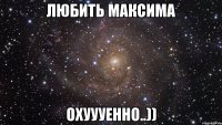 Любить Максима ОХУУУенно..))