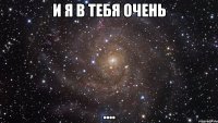 И я в тебя очень ....