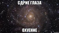 Сдрие глаза Охуение