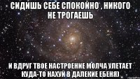 сидишь себе спокойно , никого не трогаешь и вдруг твое настроение молча улетает куда-то нахуй в далекие ебеня)