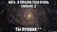 Кать , я люблю тебя очень сильно :3 Ты лучшая ^^