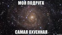 МОЯ ПОДРУГА САМАЯ ОХУЕННАЯ